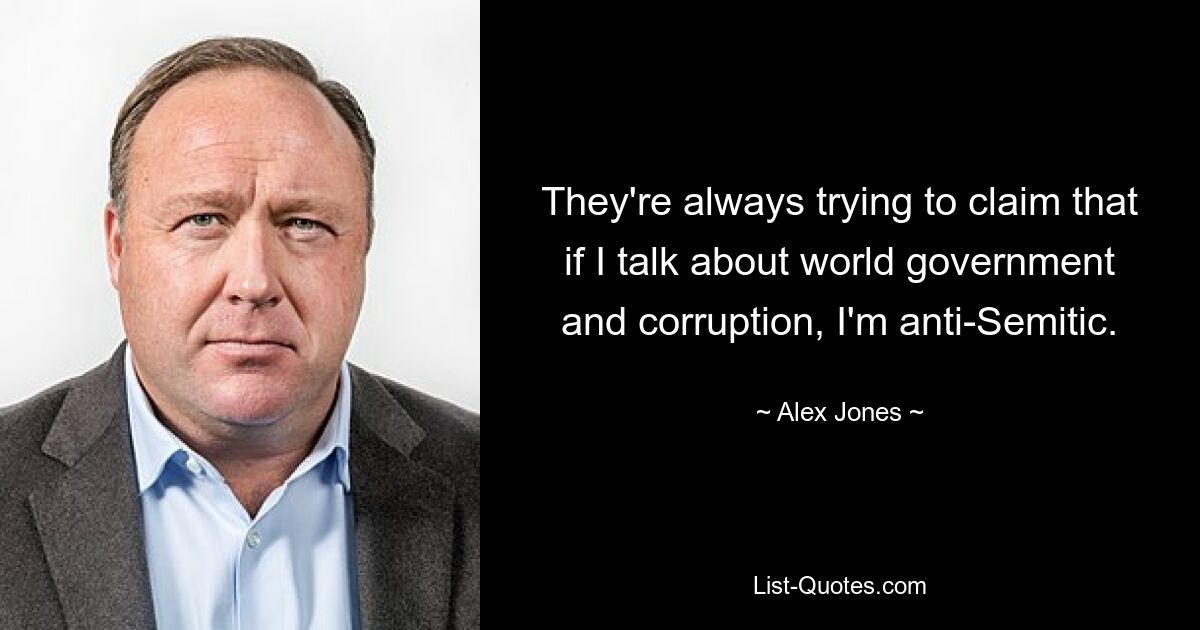 They're always trying to claim that if I talk about world government and corruption, I'm anti-Semitic. — © Alex Jones