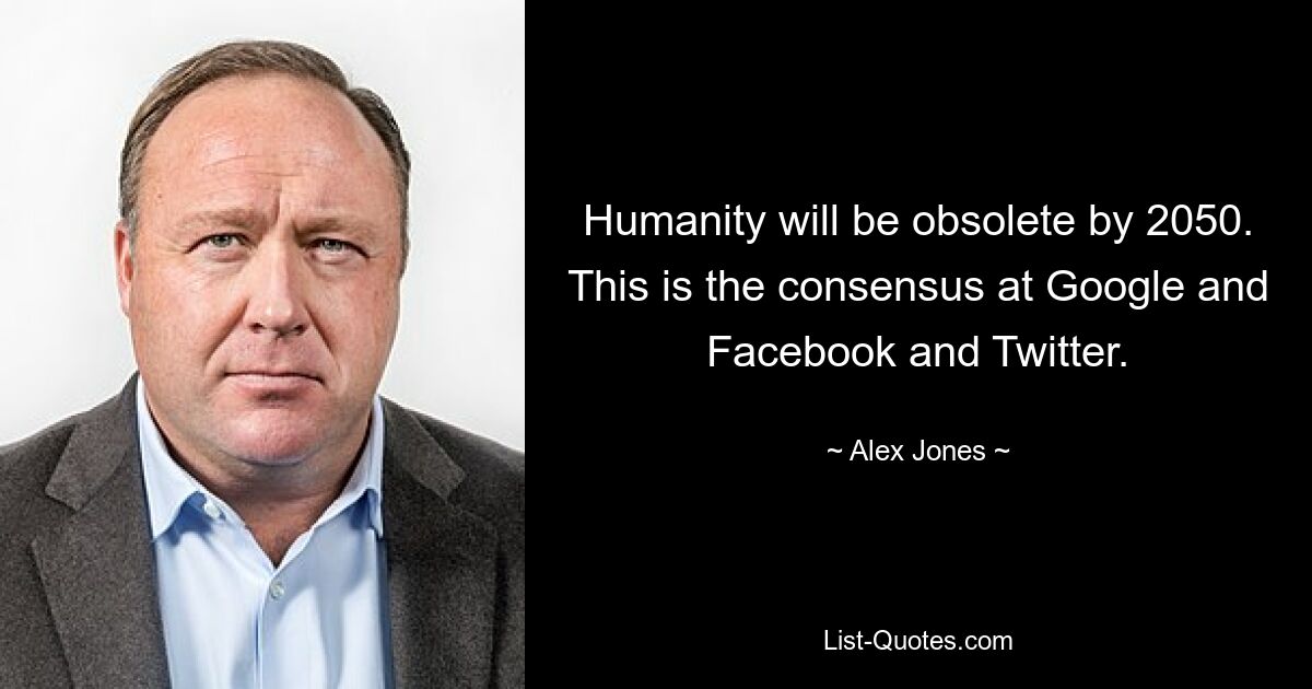 Humanity will be obsolete by 2050. This is the consensus at Google and Facebook and Twitter. — © Alex Jones