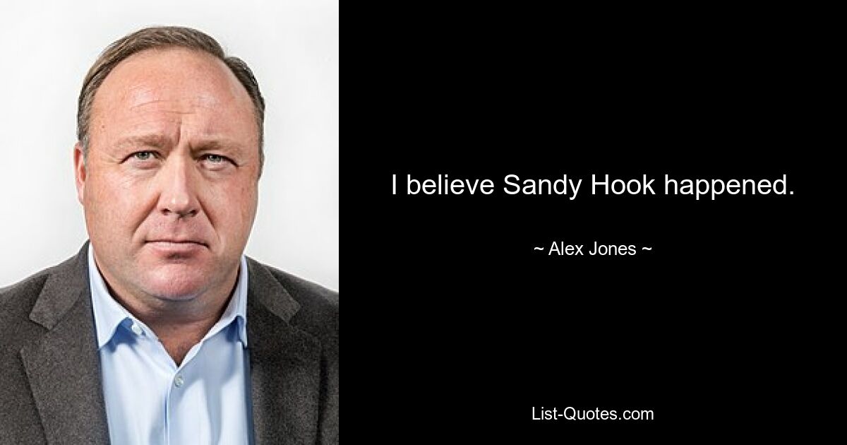 I believe Sandy Hook happened. — © Alex Jones