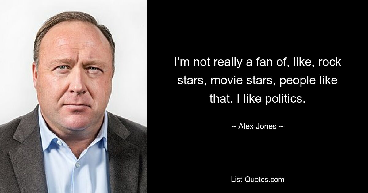 I'm not really a fan of, like, rock stars, movie stars, people like that. I like politics. — © Alex Jones