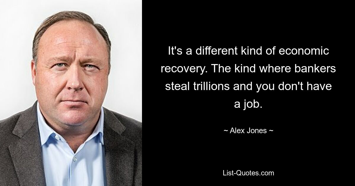 It's a different kind of economic recovery. The kind where bankers steal trillions and you don't have a job. — © Alex Jones