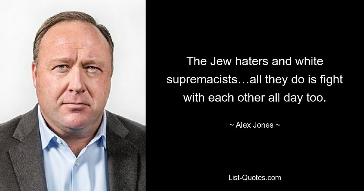 The Jew haters and white supremacists…all they do is fight with each other all day too. — © Alex Jones