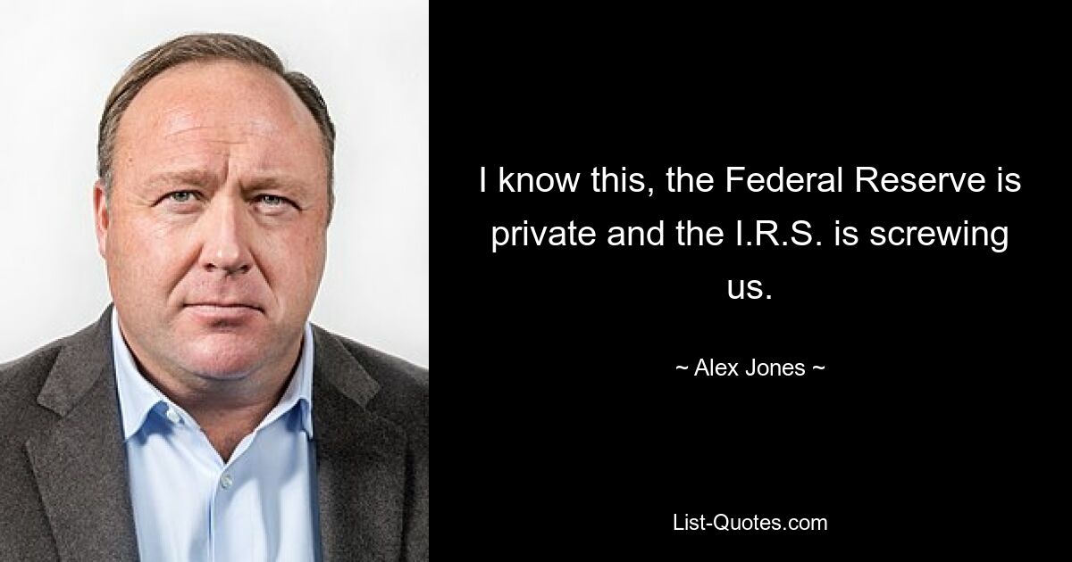 I know this, the Federal Reserve is private and the I.R.S. is screwing us. — © Alex Jones