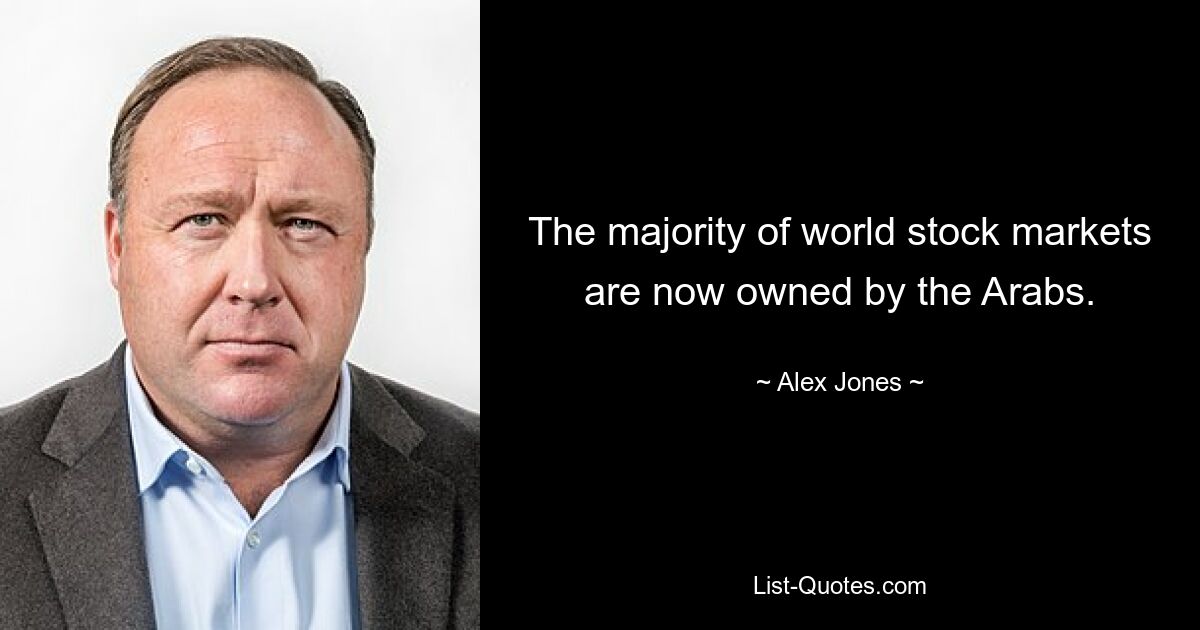 The majority of world stock markets are now owned by the Arabs. — © Alex Jones