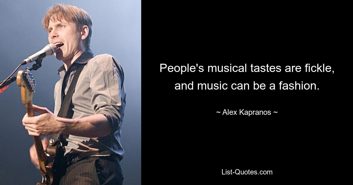 People's musical tastes are fickle, and music can be a fashion. — © Alex Kapranos