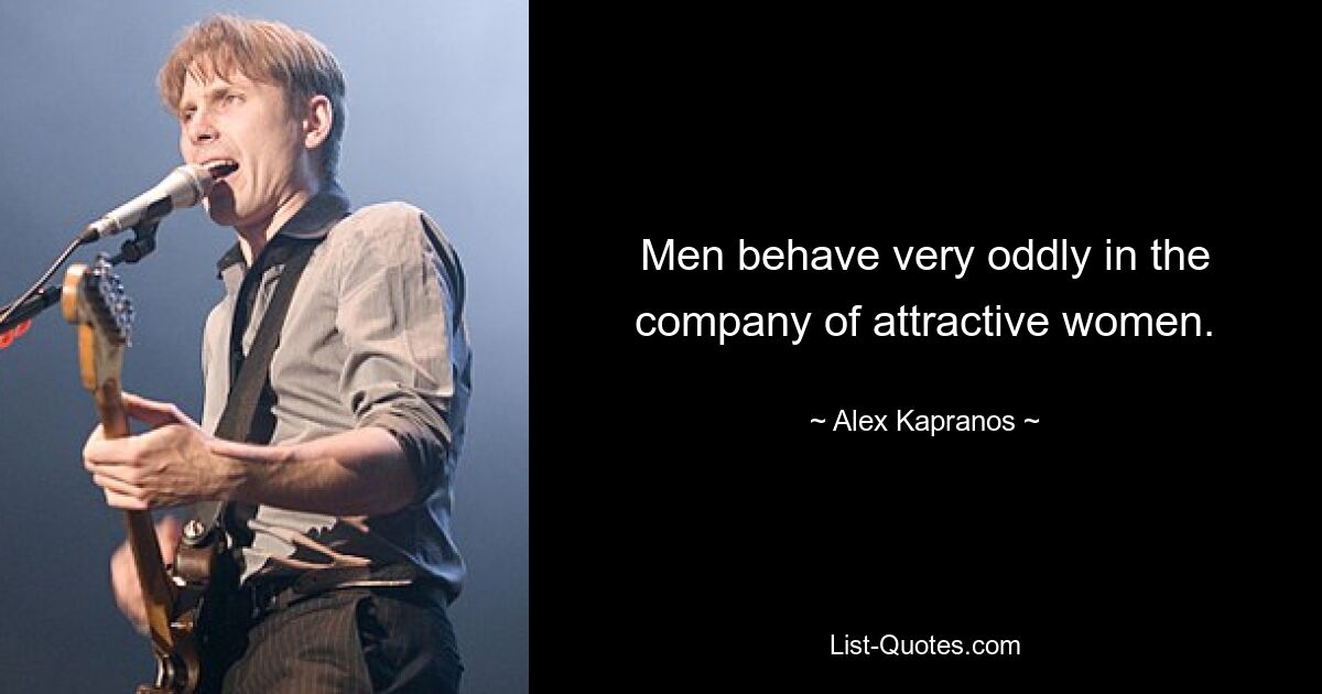 Men behave very oddly in the company of attractive women. — © Alex Kapranos