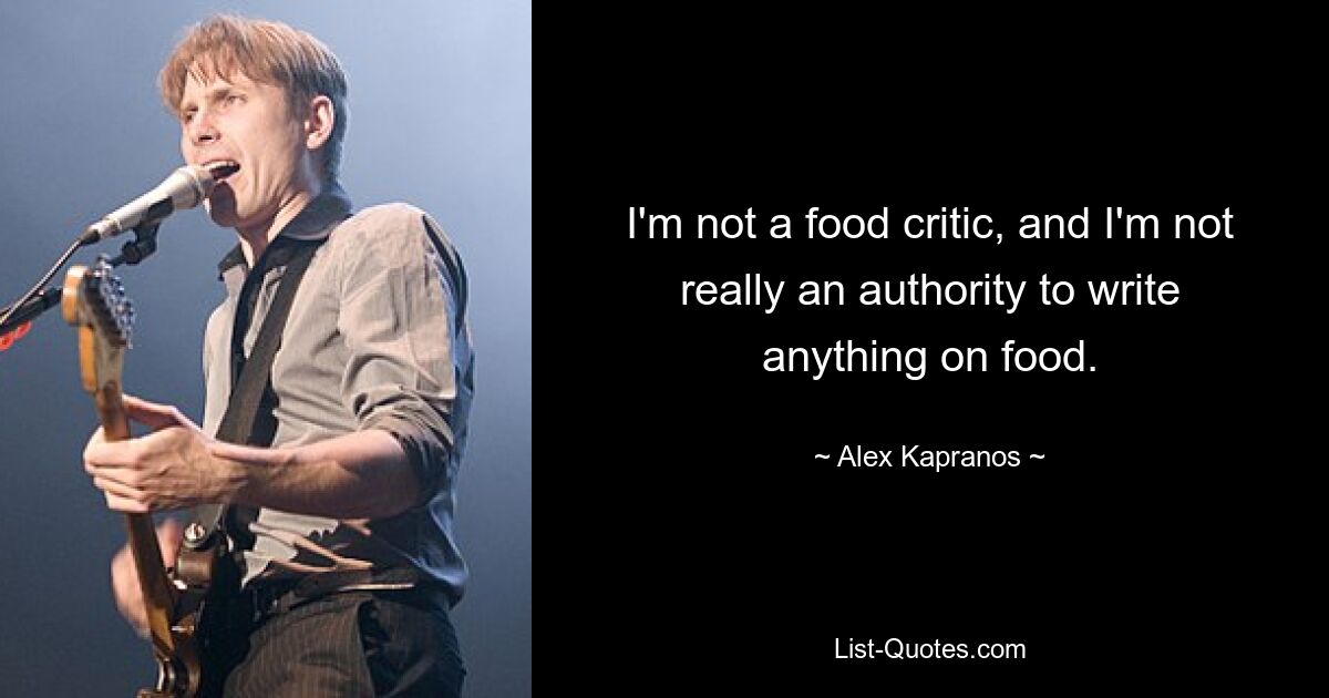 I'm not a food critic, and I'm not really an authority to write anything on food. — © Alex Kapranos