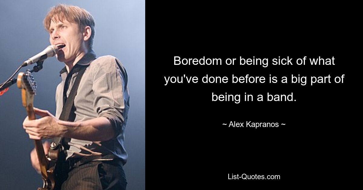 Boredom or being sick of what you've done before is a big part of being in a band. — © Alex Kapranos