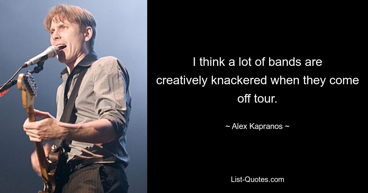 I think a lot of bands are creatively knackered when they come off tour. — © Alex Kapranos