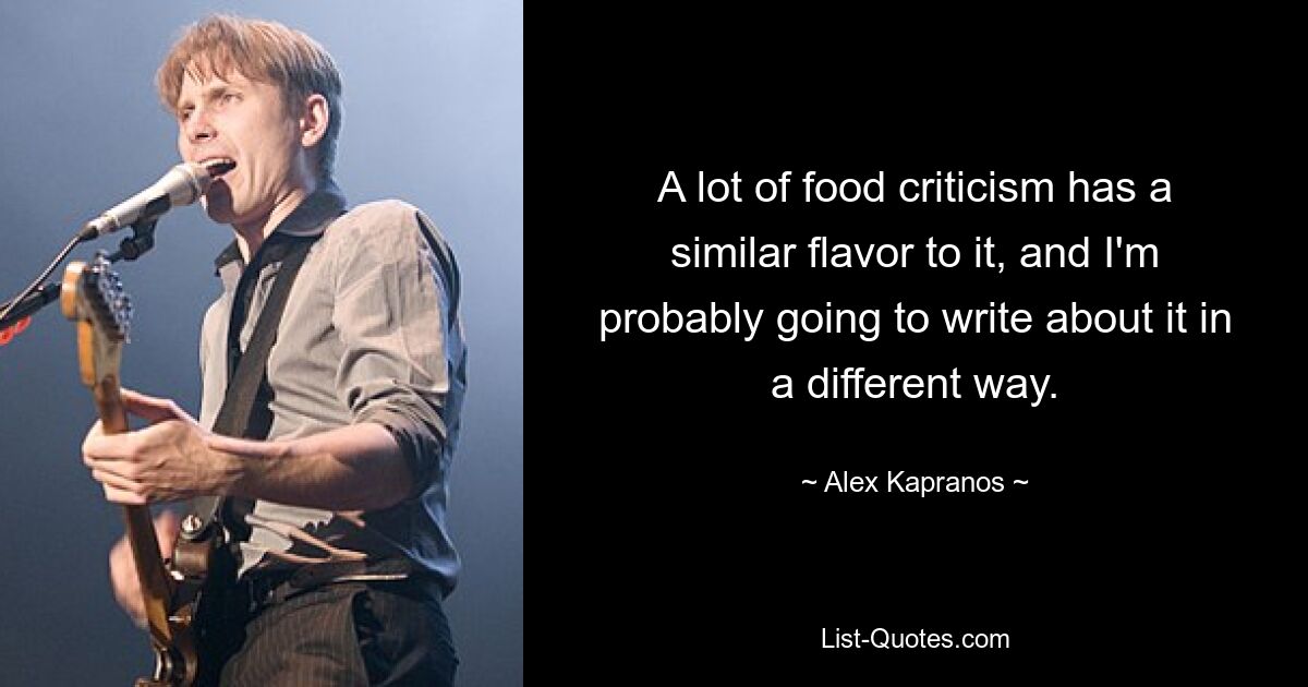 A lot of food criticism has a similar flavor to it, and I'm probably going to write about it in a different way. — © Alex Kapranos