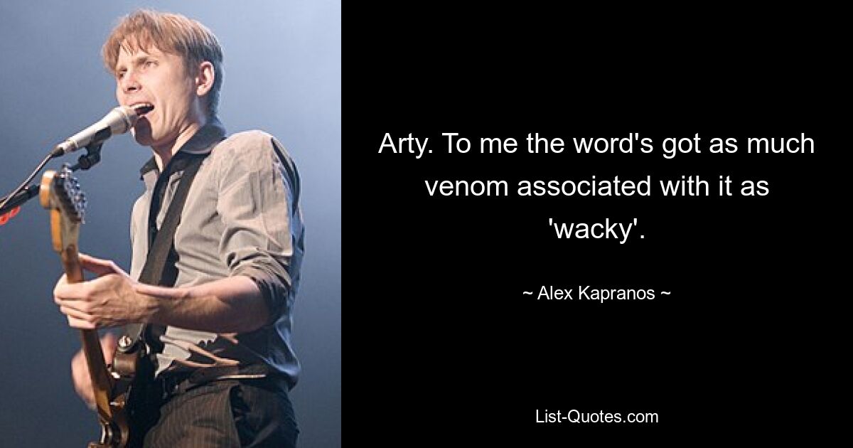 Arty. To me the word's got as much venom associated with it as 'wacky'. — © Alex Kapranos