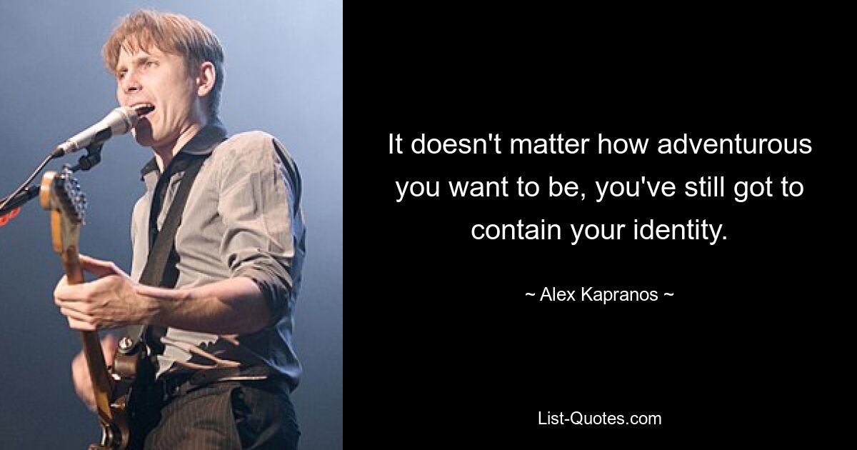 It doesn't matter how adventurous you want to be, you've still got to contain your identity. — © Alex Kapranos