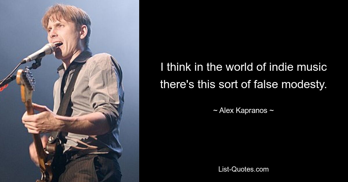 I think in the world of indie music there's this sort of false modesty. — © Alex Kapranos