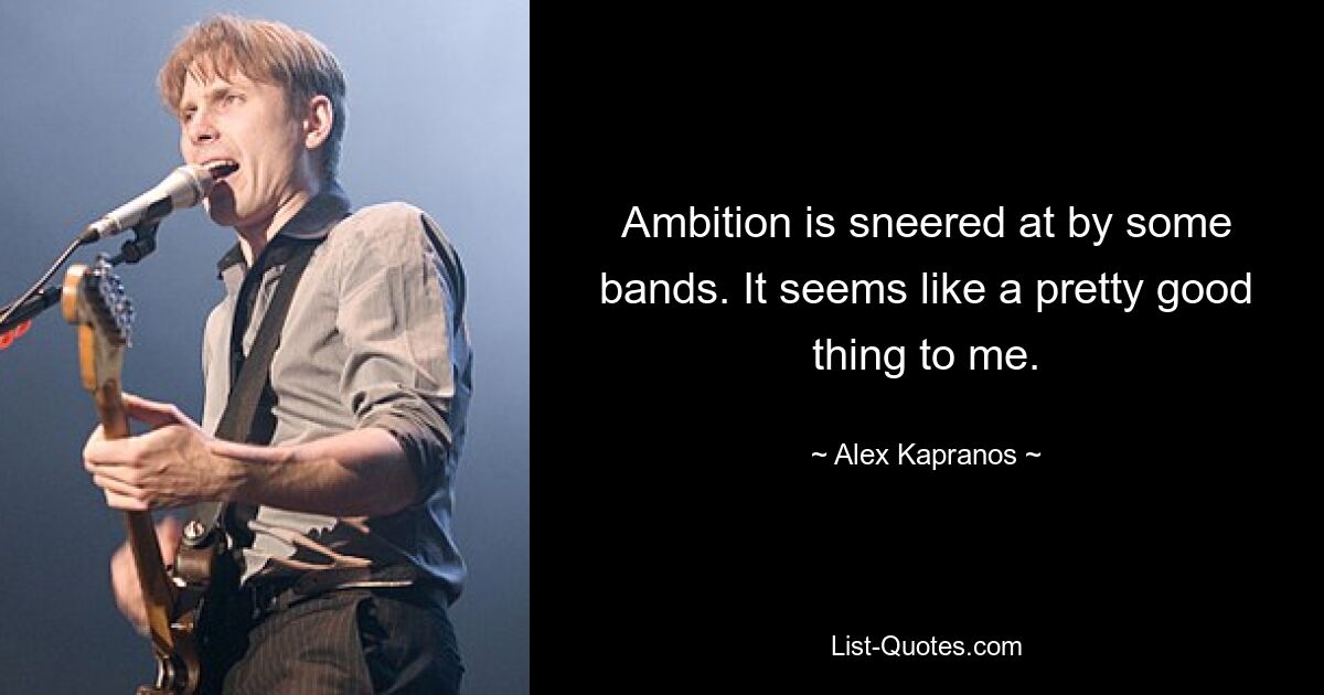 Ambition is sneered at by some bands. It seems like a pretty good thing to me. — © Alex Kapranos