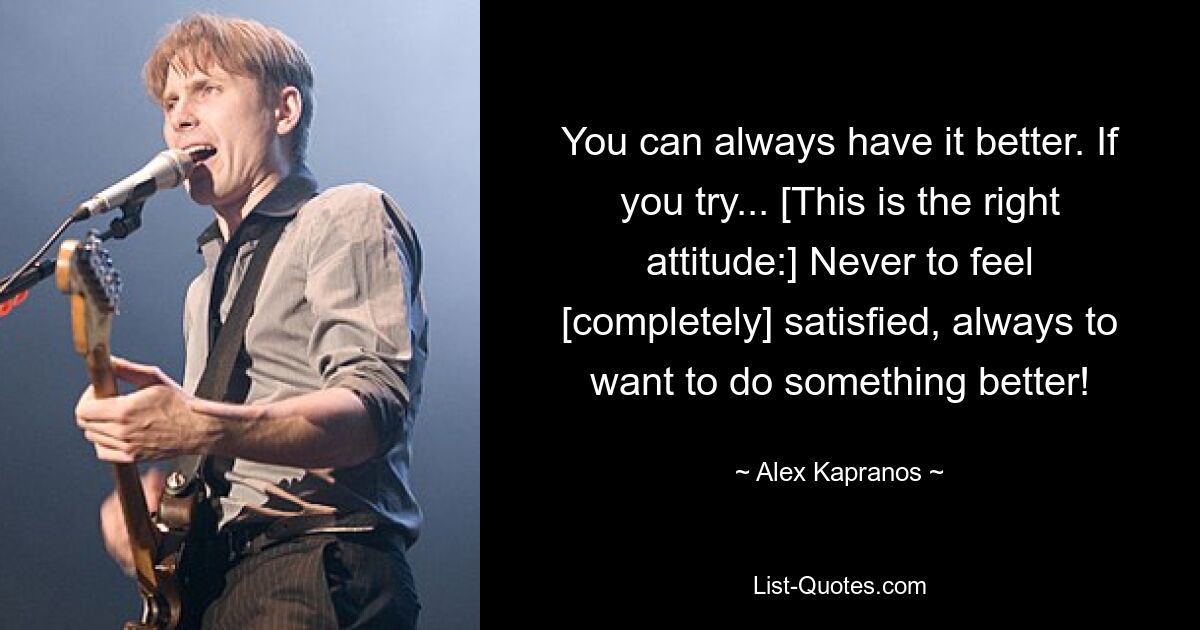 You can always have it better. If you try... [This is the right attitude:] Never to feel [completely] satisfied, always to want to do something better! — © Alex Kapranos