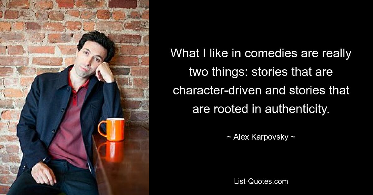 What I like in comedies are really two things: stories that are character-driven and stories that are rooted in authenticity. — © Alex Karpovsky