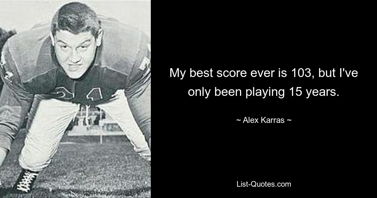 My best score ever is 103, but I've only been playing 15 years. — © Alex Karras