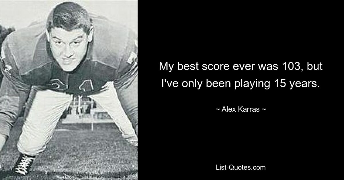 My best score ever was 103, but I've only been playing 15 years. — © Alex Karras