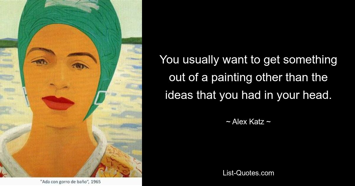 You usually want to get something out of a painting other than the ideas that you had in your head. — © Alex Katz