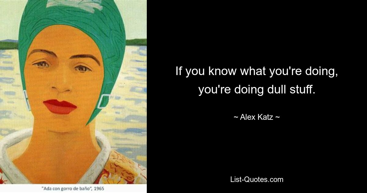 If you know what you're doing, you're doing dull stuff. — © Alex Katz