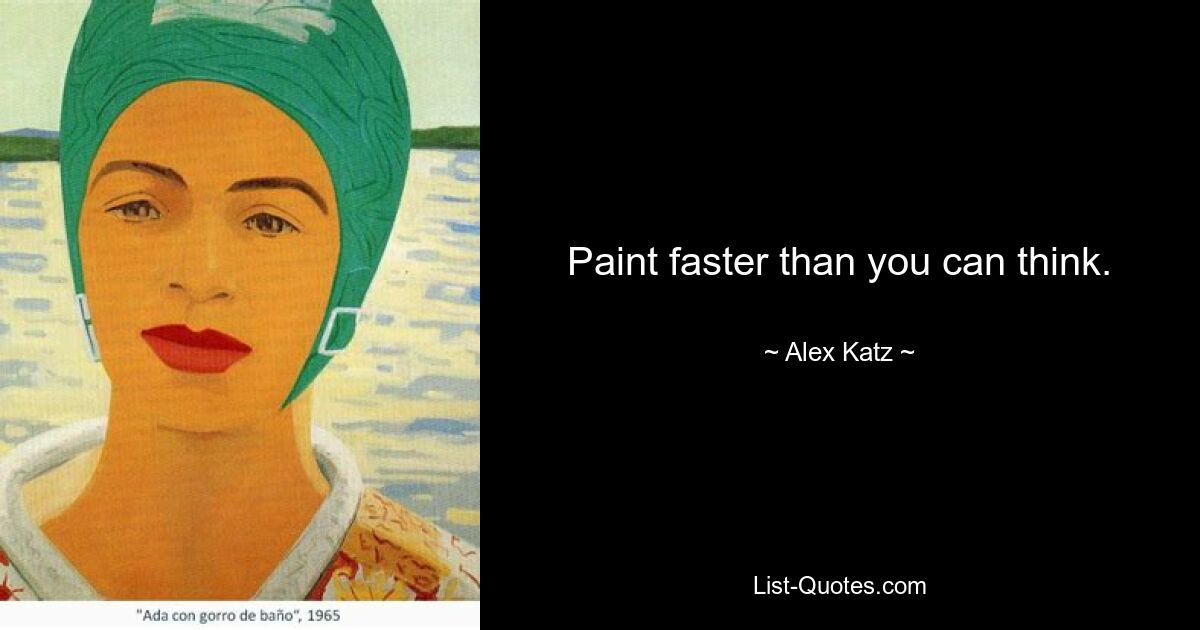 Paint faster than you can think. — © Alex Katz