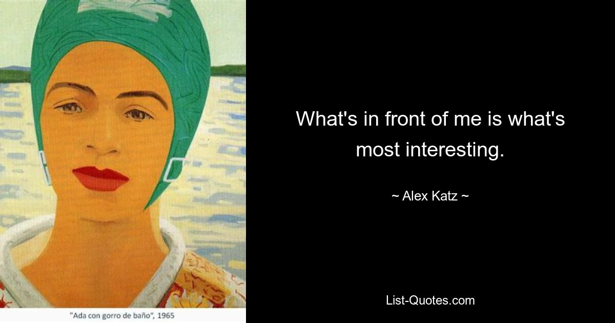 What's in front of me is what's most interesting. — © Alex Katz