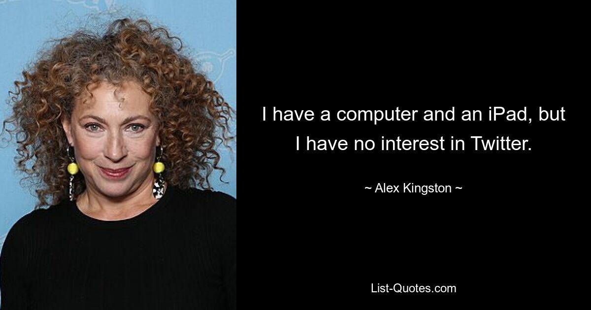 I have a computer and an iPad, but I have no interest in Twitter. — © Alex Kingston