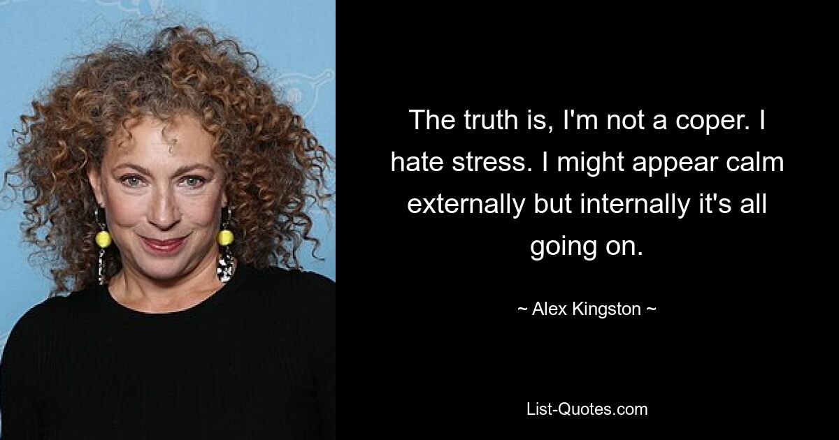 The truth is, I'm not a coper. I hate stress. I might appear calm externally but internally it's all going on. — © Alex Kingston