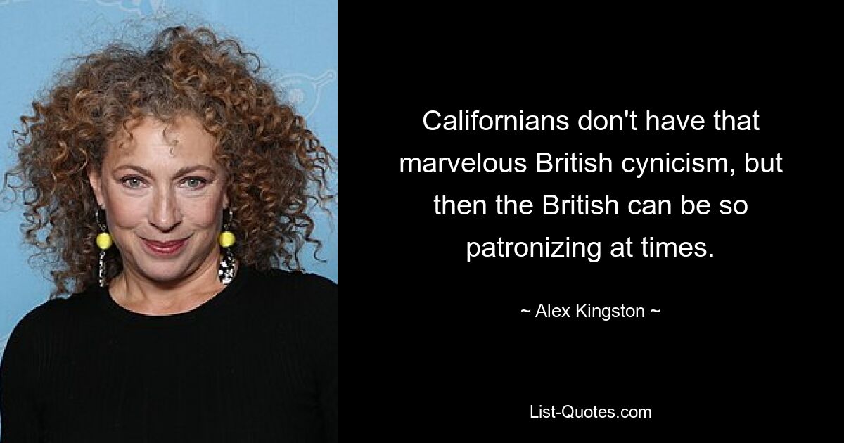 Californians don't have that marvelous British cynicism, but then the British can be so patronizing at times. — © Alex Kingston