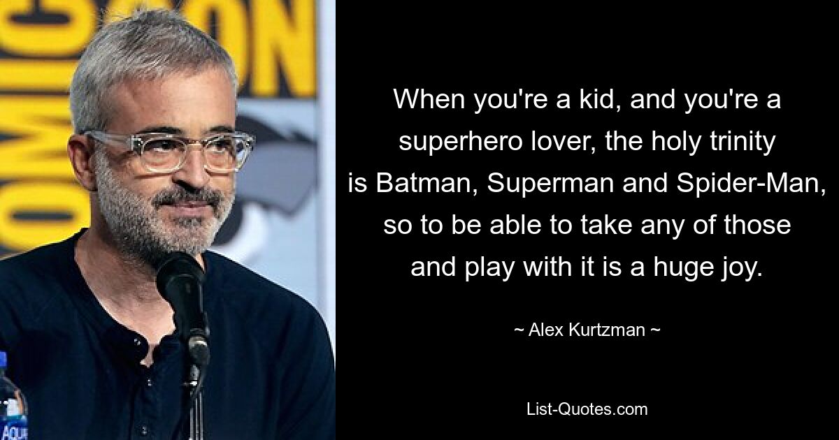 When you're a kid, and you're a superhero lover, the holy trinity is Batman, Superman and Spider-Man, so to be able to take any of those and play with it is a huge joy. — © Alex Kurtzman