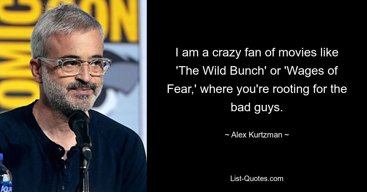 I am a crazy fan of movies like 'The Wild Bunch' or 'Wages of Fear,' where you're rooting for the bad guys. — © Alex Kurtzman