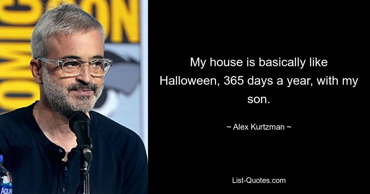 My house is basically like Halloween, 365 days a year, with my son. — © Alex Kurtzman