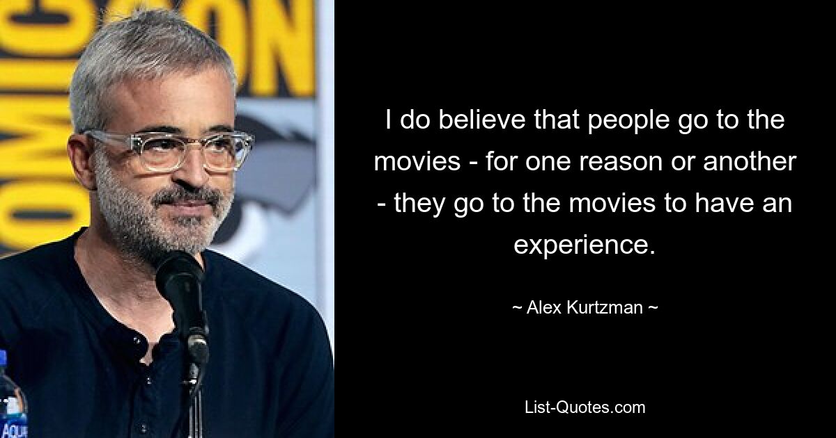 I do believe that people go to the movies - for one reason or another - they go to the movies to have an experience. — © Alex Kurtzman