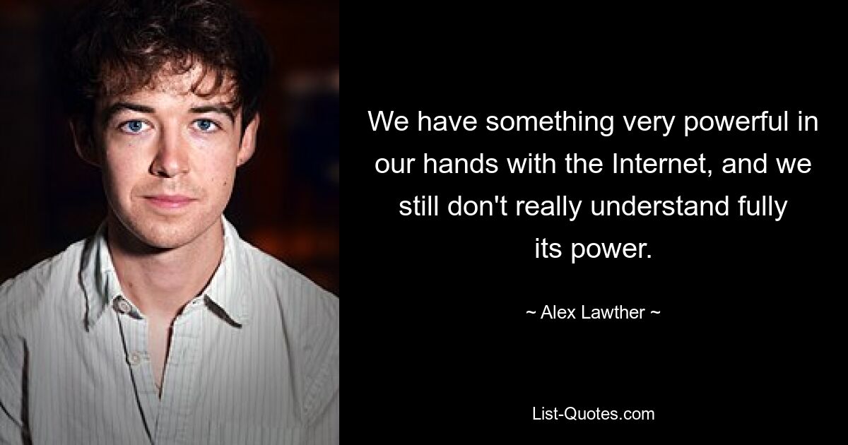 We have something very powerful in our hands with the Internet, and we still don't really understand fully its power. — © Alex Lawther