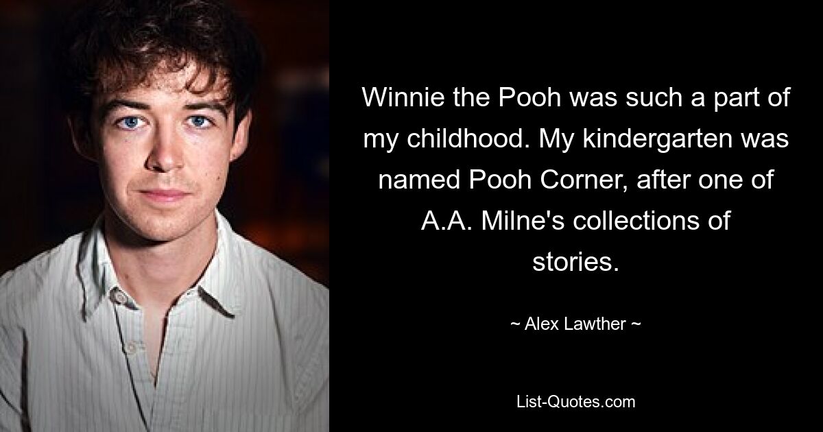 Winnie the Pooh was such a part of my childhood. My kindergarten was named Pooh Corner, after one of A.A. Milne's collections of stories. — © Alex Lawther