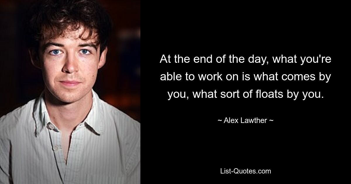 At the end of the day, what you're able to work on is what comes by you, what sort of floats by you. — © Alex Lawther