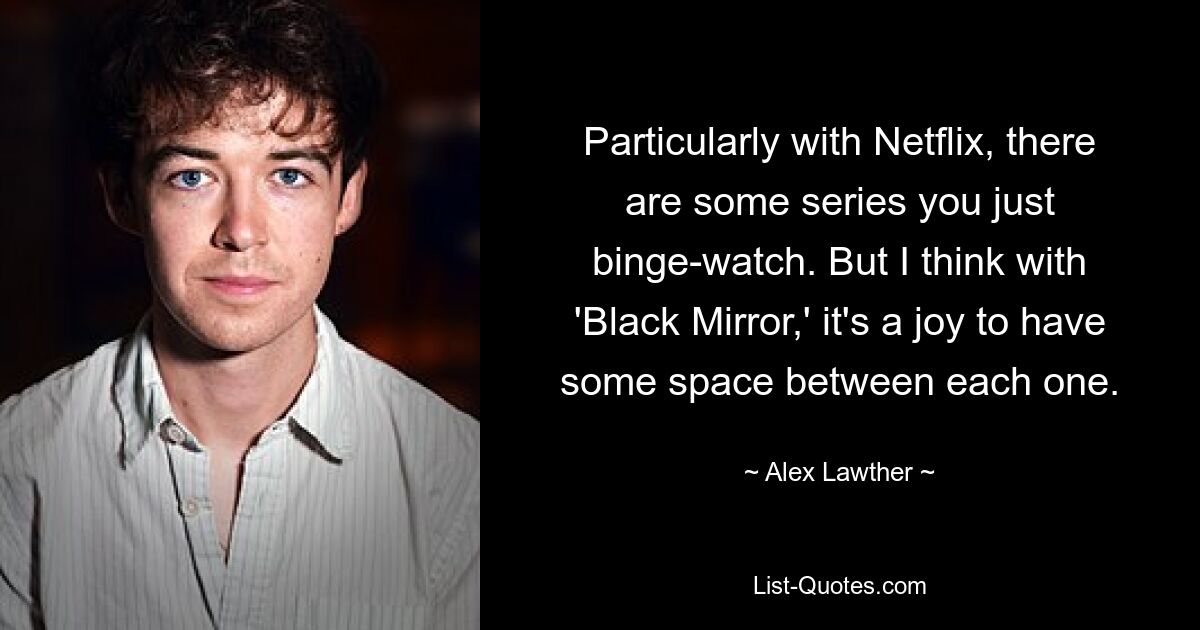 Particularly with Netflix, there are some series you just binge-watch. But I think with 'Black Mirror,' it's a joy to have some space between each one. — © Alex Lawther