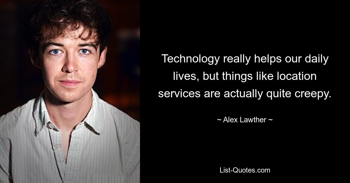 Technology really helps our daily lives, but things like location services are actually quite creepy. — © Alex Lawther