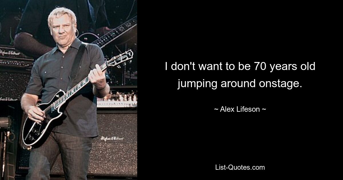 I don't want to be 70 years old jumping around onstage. — © Alex Lifeson