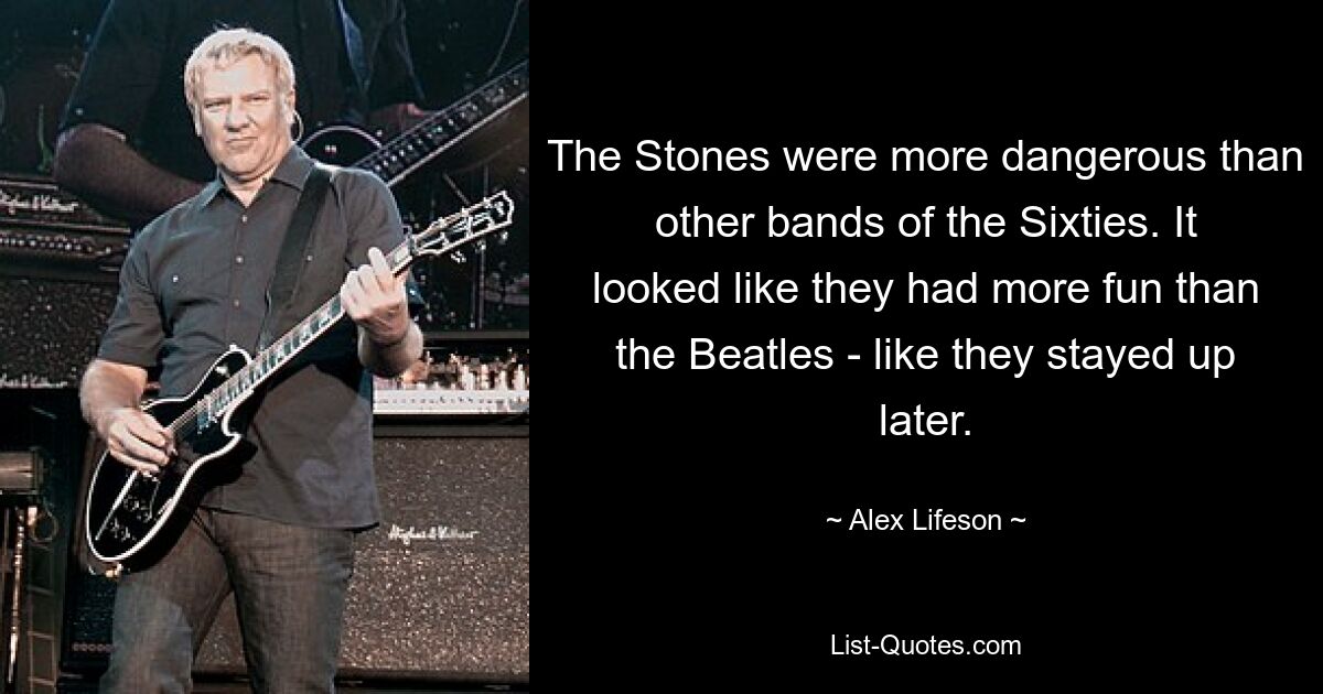 The Stones were more dangerous than other bands of the Sixties. It looked like they had more fun than the Beatles - like they stayed up later. — © Alex Lifeson