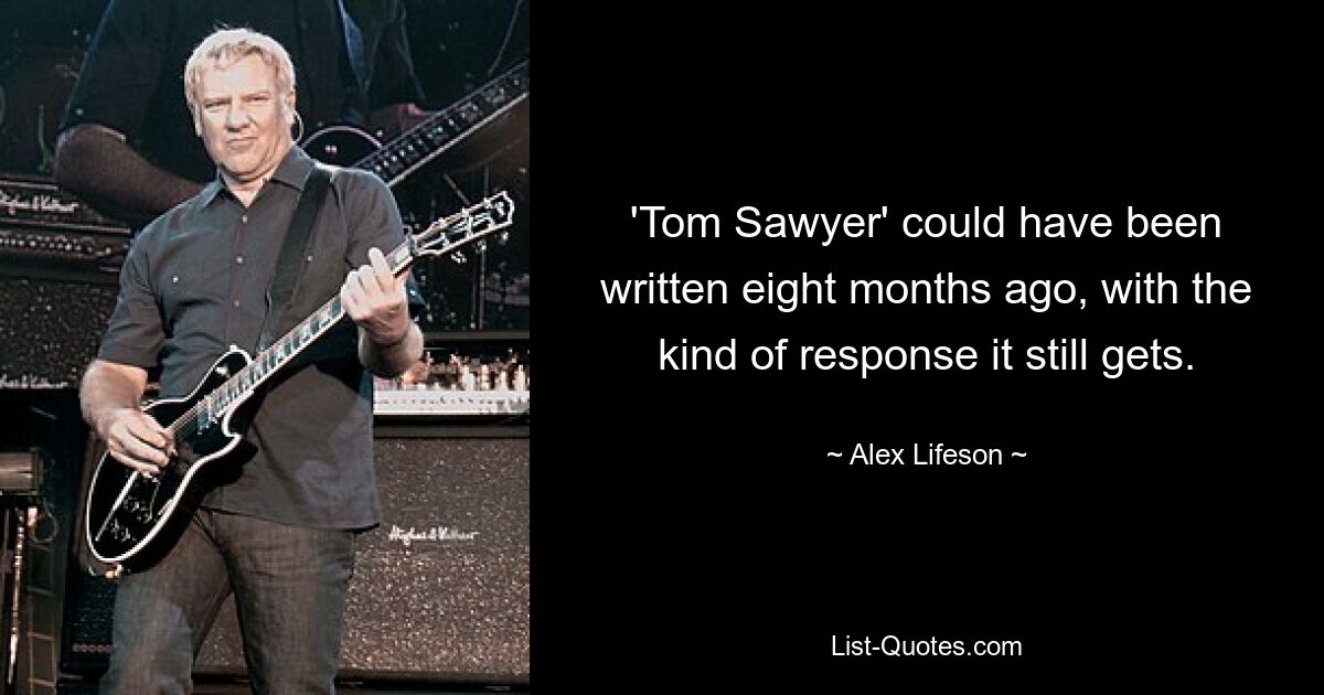 'Tom Sawyer' could have been written eight months ago, with the kind of response it still gets. — © Alex Lifeson