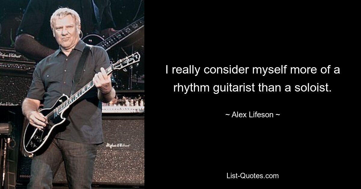 I really consider myself more of a rhythm guitarist than a soloist. — © Alex Lifeson