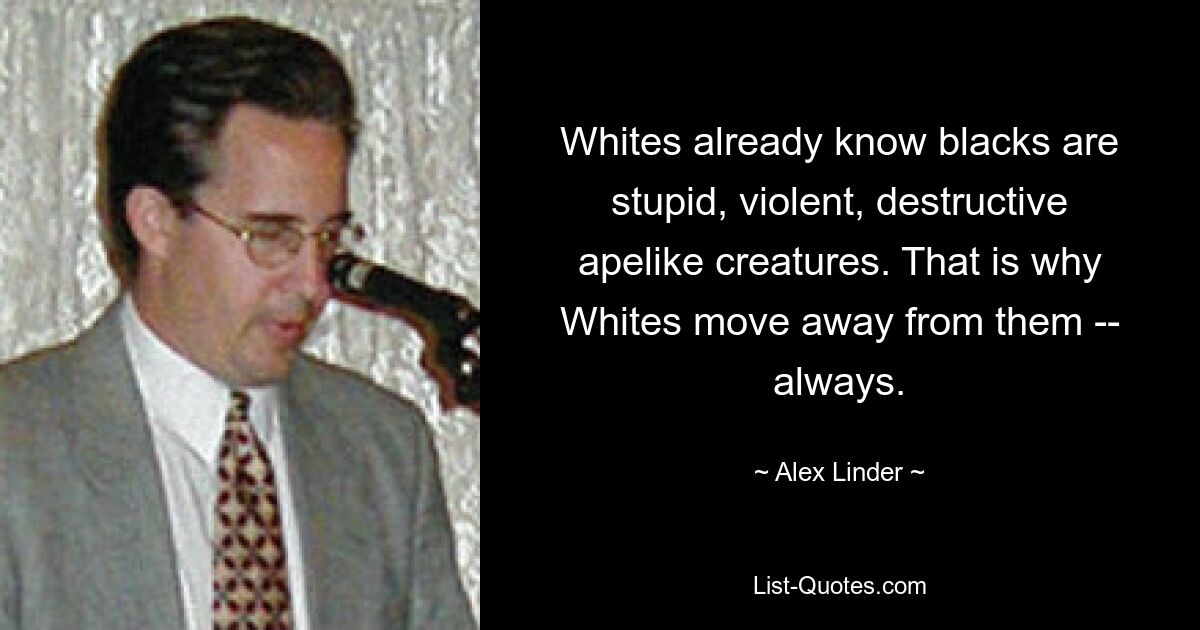 Whites already know blacks are stupid, violent, destructive apelike creatures. That is why Whites move away from them -- always. — © Alex Linder