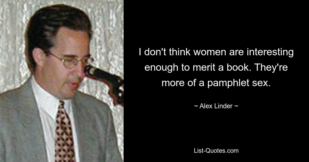 I don't think women are interesting enough to merit a book. They're more of a pamphlet sex. — © Alex Linder