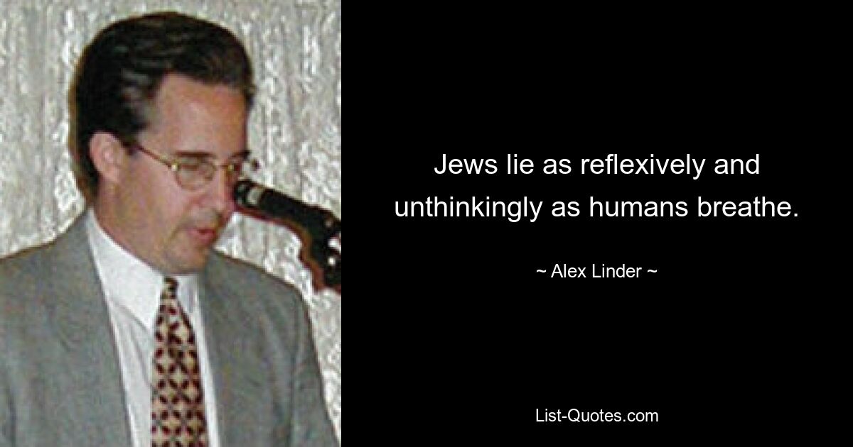 Jews lie as reflexively and unthinkingly as humans breathe. — © Alex Linder