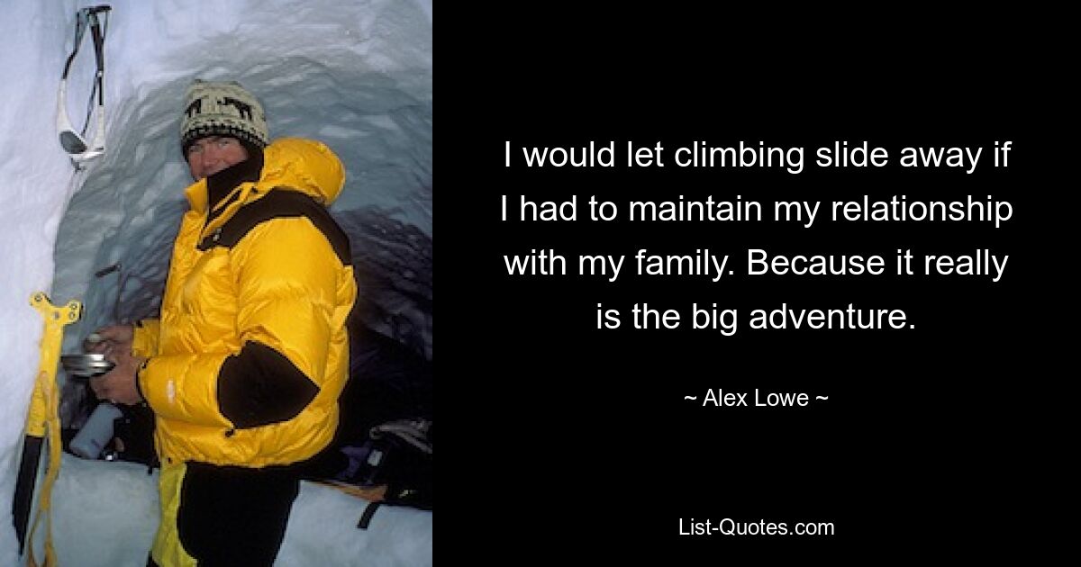 I would let climbing slide away if I had to maintain my relationship with my family. Because it really is the big adventure. — © Alex Lowe