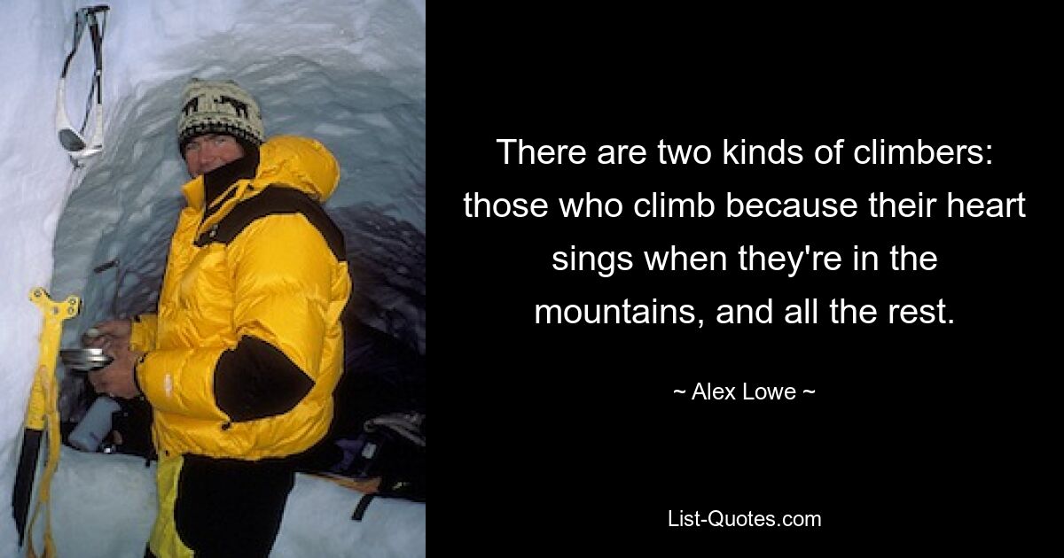 There are two kinds of climbers: those who climb because their heart sings when they're in the mountains, and all the rest. — © Alex Lowe