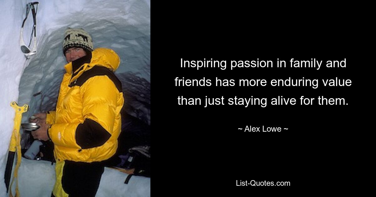 Inspiring passion in family and friends has more enduring value than just staying alive for them. — © Alex Lowe