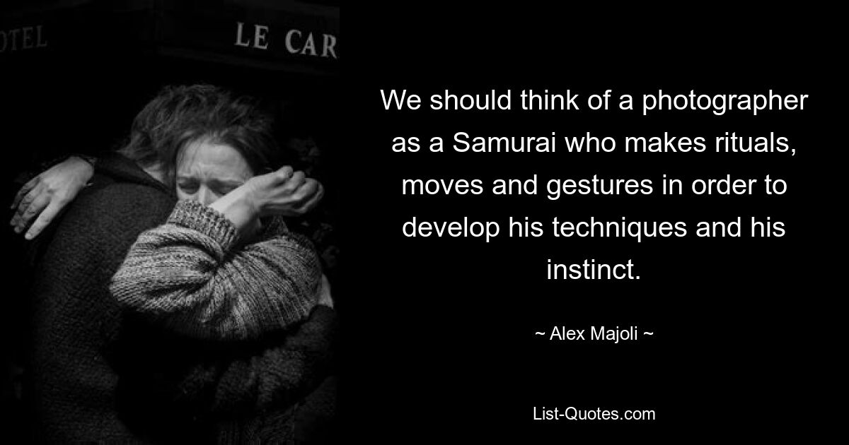 We should think of a photographer as a Samurai who makes rituals, moves and gestures in order to develop his techniques and his instinct. — © Alex Majoli