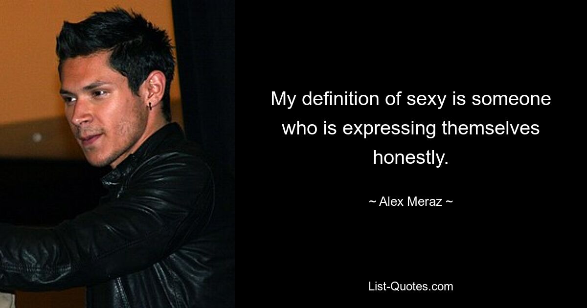 My definition of sexy is someone who is expressing themselves honestly. — © Alex Meraz